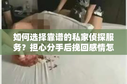 如何选择靠谱的私家侦探服务?担心分手后挽回感情怎么办? 如何选择靠谱的私家侦探服务?担心分手后挽回感情怎么办?