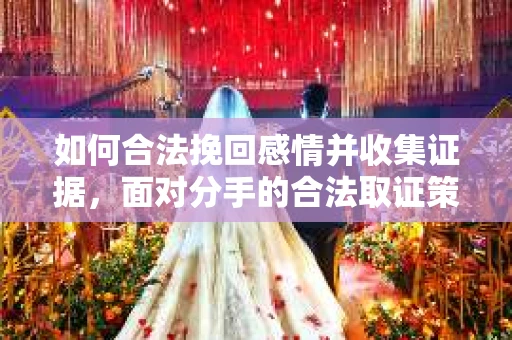 如何合法挽回感情并收集证据，面对分手的合法取证策略
