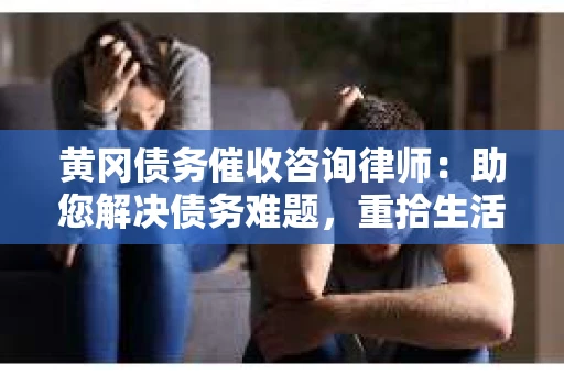 黄冈债务催收咨询律师：助您解决债务难题，重拾生活信心