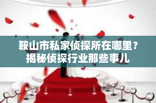 鞍山市私家侦探所在哪里？揭秘侦探行业那些事儿