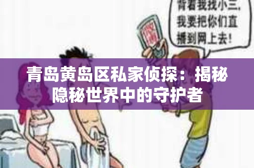 青岛黄岛区私家侦探：揭秘隐秘世界中的守护者