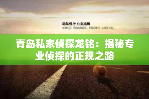 青岛私家侦探龙铭：揭秘专业侦探的正规之路