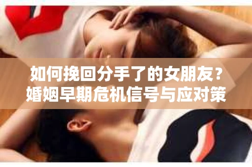 如何挽回分手了的女朋友？婚姻早期危机信号与应对策略