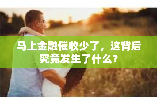 马上金融催收少了，这背后究竟发生了什么？