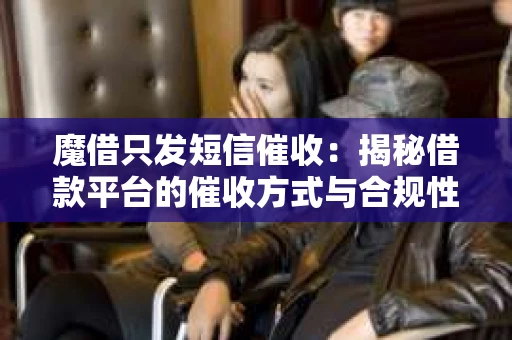 魔借只发短信催收：揭秘借款平台的催收方式与合规性