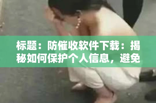 标题：防催收软件下载：揭秘如何保护个人信息，避免骚扰电话