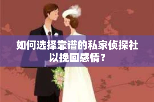 如何选择靠谱的私家侦探社以挽回感情? 如何选择靠谱的私家侦探社以挽回感情?