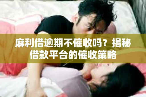 麻利借逾期不催收吗？揭秘借款平台的催收策略