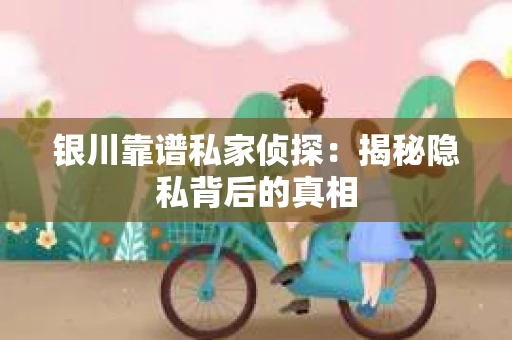 银川靠谱私家侦探：揭秘隐私背后的真相