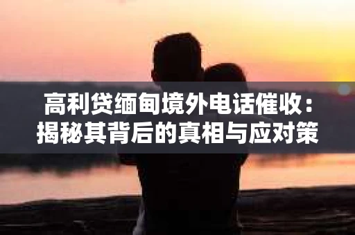 高利贷缅甸境外电话催收：揭秘其背后的真相与应对策略