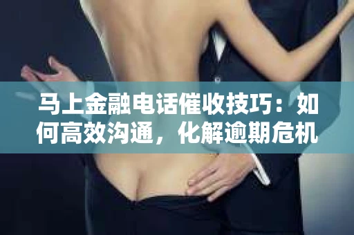 马上金融电话催收技巧：如何高效沟通，化解逾期危机