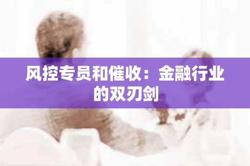 风控专员和催收：金融行业的双刃剑