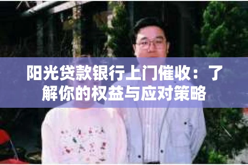 阳光贷款银行上门催收：了解你的权益与应对策略