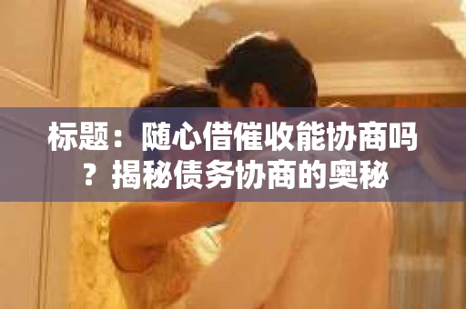 标题：随心借催收能协商吗？揭秘债务协商的奥秘