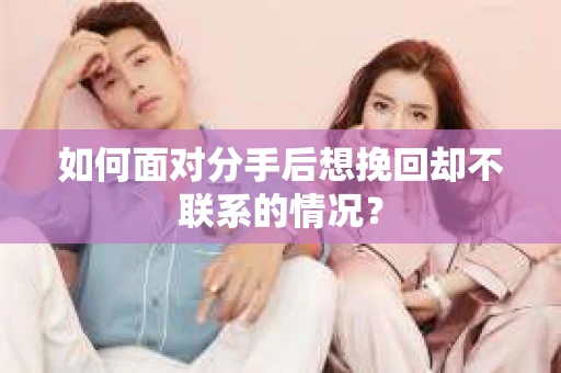 如何面对分手后想挽回却不联系的情况？