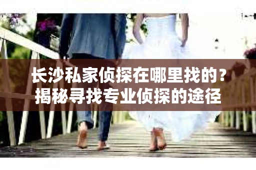 长沙私家侦探在哪里找的？揭秘寻找专业侦探的途径