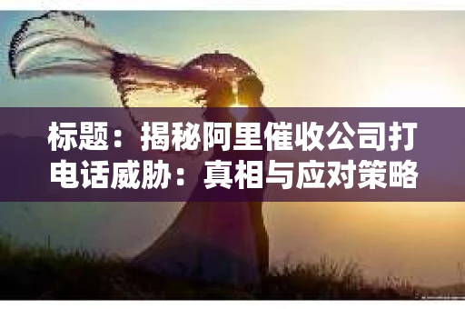 标题：揭秘阿里催收公司打电话威胁：真相与应对策略