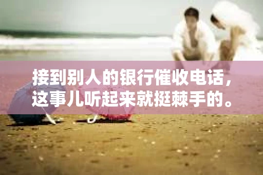 接到别人的银行催收电话，这事儿听起来就挺棘手的。我最近就遇到了这样的事情，所以想和大家聊聊这个话题。首先，你得明白，银行催收电话并不是什么新鲜事儿，但面对这样的电话，我们该如何应对呢？下面，我就从自己的经历出发，和大家分享一下我的看法。