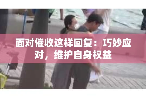 面对催收这样回复：巧妙应对，维护自身权益