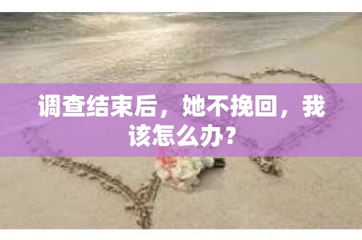 调查结束后，她不挽回，我该怎么办？