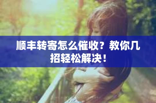 顺丰转寄怎么催收?教你几招轻松解决! 顺丰转寄怎么催收?教你几招轻松解决!