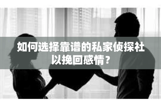 如何选择靠谱的私家侦探社以挽回感情？