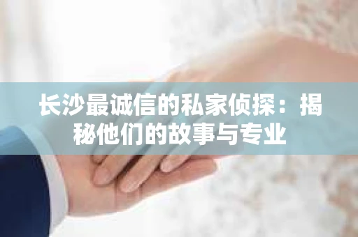 长沙最诚信的私家侦探：揭秘他们的故事与专业