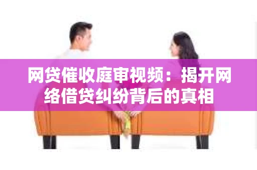 网贷催收庭审视频：揭开网络借贷纠纷背后的真相