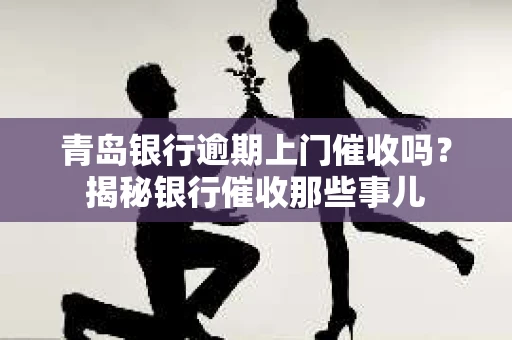 青岛银行逾期上门催收吗？揭秘银行催收那些事儿