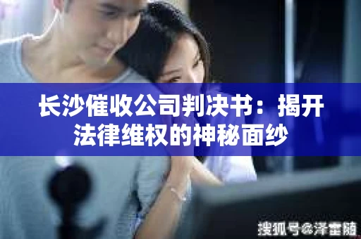 长沙催收公司判决书：揭开法律维权的神秘面纱