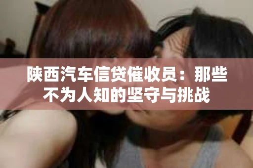 陕西汽车信贷催收员：那些不为人知的坚守与挑战
