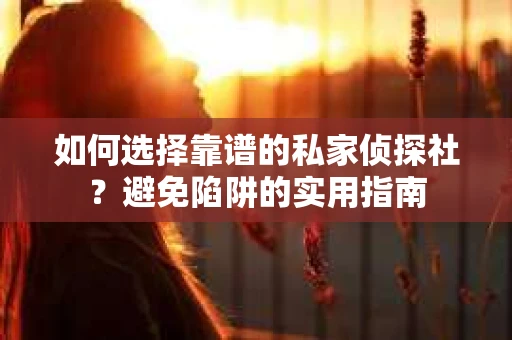如何选择靠谱的私家侦探社？避免陷阱的实用指南