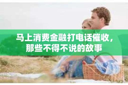 马上消费金融打电话催收，那些不得不说的故事