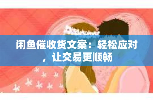 闲鱼催收货文案：轻松应对，让交易更顺畅