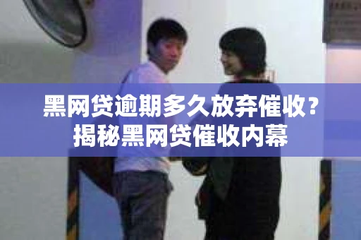 黑网贷逾期多久放弃催收？揭秘黑网贷催收内幕
