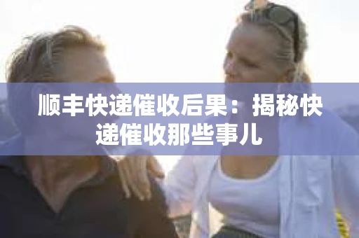 顺丰快递催收后果：揭秘快递催收那些事儿