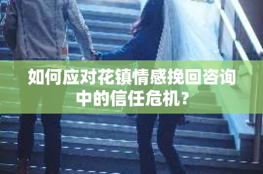 如何应对花镇情感挽回咨询中的信任危机? 如何应对花镇情感挽回咨询中的信任危机?
