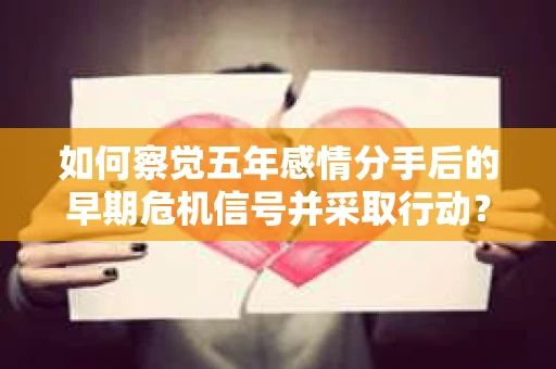 如何察觉五年感情分手后的早期危机信号并采取行动? 如何察觉五年感情分手后的早期危机信号并采取行动?