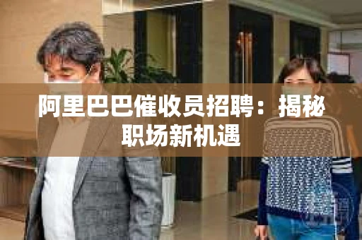 阿里巴巴催收员招聘：揭秘职场新机遇