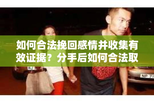 如何合法挽回感情并收集有效证据？分手后如何合法取证