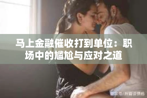 马上金融催收打到单位：职场中的尴尬与应对之道