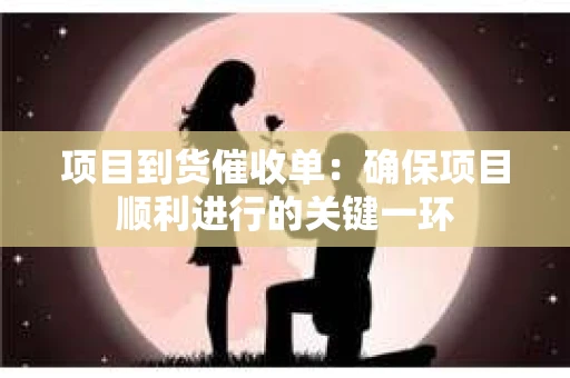 项目到货催收单：确保项目顺利进行的关键一环