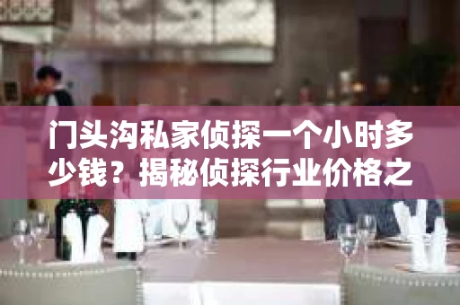 门头沟私家侦探一个小时多少钱?揭秘侦探行业价格之谜 门头沟私家侦探一个小时多少钱?揭秘侦探行业价格之谜
