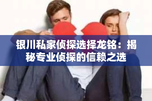 银川私家侦探选择龙铭:揭秘专业侦探的信赖之选 银川私家侦探选择龙铭:揭秘专业侦探的信赖之选
