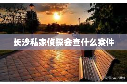 长沙私家侦探会查什么案件