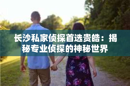 长沙私家侦探首选贵皓：揭秘专业侦探的神秘世界