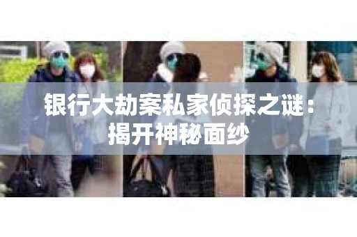 银行大劫案私家侦探之谜：揭开神秘面纱