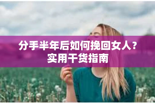 分手半年后如何挽回女人？实用干货指南