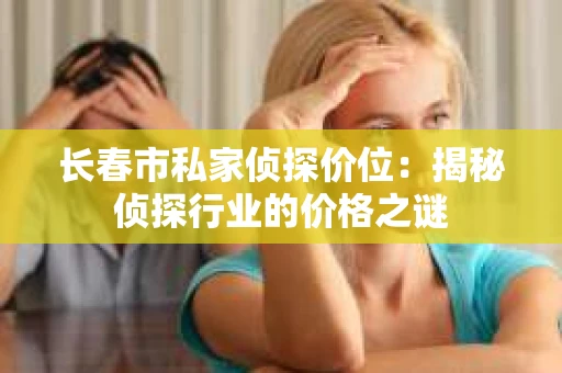长春市私家侦探价位：揭秘侦探行业的价格之谜