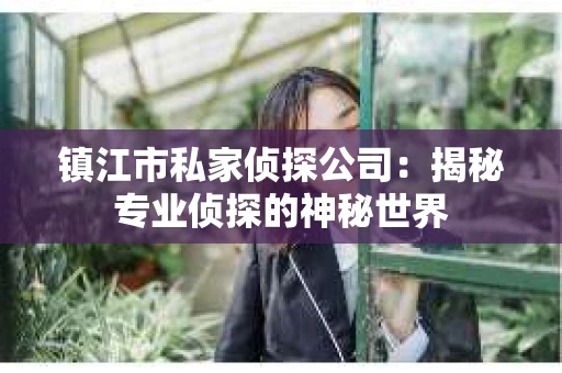 镇江市私家侦探公司：揭秘专业侦探的神秘世界